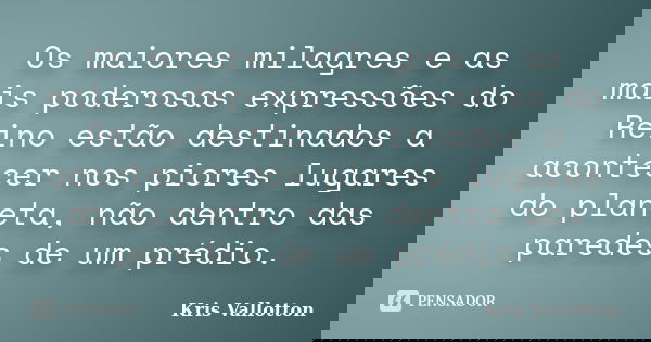 Os maiores milagres e as mais poderosas expressões do Reino estão destinados a acontecer nos piores lugares do planeta, não dentro das paredes de um prédio.... Frase de Kris Vallotton.