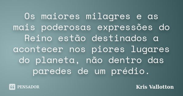 Os maiores milagres e as mais poderosas expressões do Reino estão destinados a acontecer nos piores lugares do planeta, não dentro das paredes de um prédio.... Frase de Kris Vallotton.