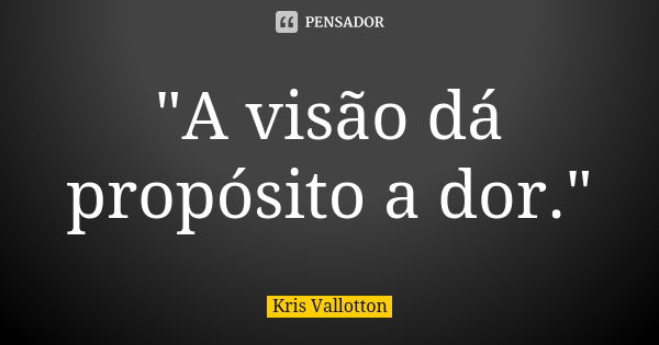 "A visão dá propósito a dor."... Frase de Kris Vallotton.