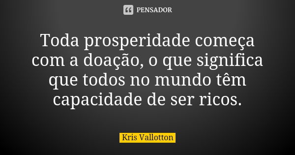 Toda prosperidade começa com a doação, o que significa que todos no mundo têm capacidade de ser ricos.... Frase de Kris Vallotton.