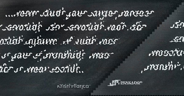 ...nem tudo que surge parece ter sentido, ter sentido não faz sentido algum. A vida nos mostra o que é proibido, mas proibir faz o meu estilo...... Frase de Krish França.