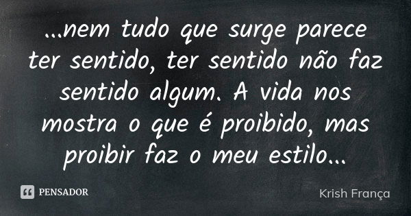 ...nem tudo que surge parece ter sentido, ter sentido não faz sentido algum. A vida nos mostra o que é proibido, mas proibir faz o meu estilo...... Frase de Krish França.