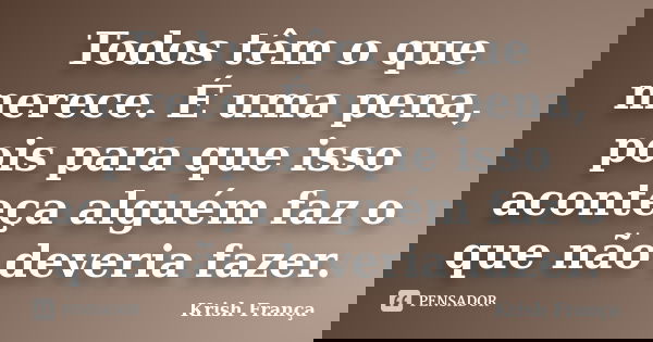 Todos têm o que merece. É uma pena, pois para que isso aconteça alguém faz o que não deveria fazer.... Frase de Krish França.