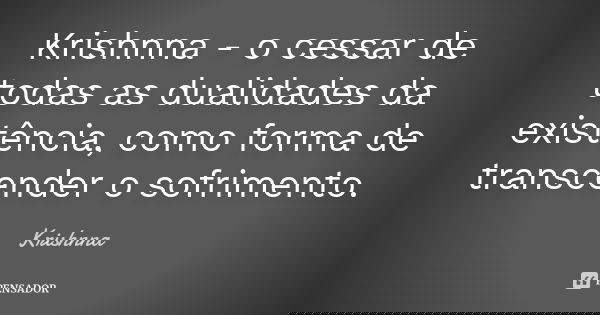 Krishnna - o cessar de todas as dualidades da existência, como forma de transcender o sofrimento.... Frase de Krishnna.