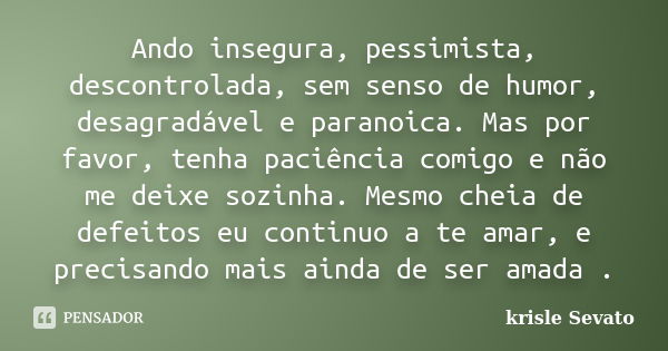 Ando insegura, pessimista, descontrolada, sem senso de humor, desagradável e paranoica. Mas por favor, tenha paciência comigo e não me deixe sozinha. Mesmo chei... Frase de Krisle Sevato.