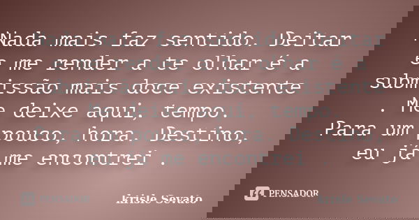 Nada mais faz sentido. Deitar e me render a te olhar é a submissão mais doce existente . Me deixe aqui, tempo. Para um pouco, hora. Destino, eu já me encontrei ... Frase de Krisle Sevato.
