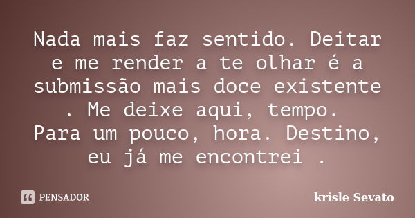 Nada mais faz sentido. Deitar e me render a te olhar é a submissão mais doce existente . Me deixe aqui, tempo. Para um pouco, hora. Destino, eu já me encontrei ... Frase de Krisle Sevato.