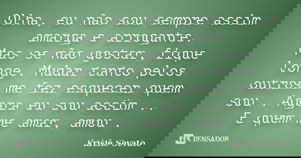 Olha, eu não sou sempre assim amarga e arrogante. Mas se não gostar, fique longe. Mudar tanto pelos outros me fez esquecer quem sou . Agora eu sou assim .. E qu... Frase de Krisle Sevato.