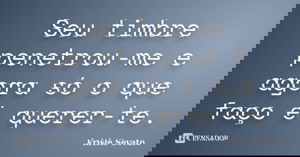 Seu timbre penetrou-me e agora só o que faço é querer-te.... Frase de Krisle Sevato.