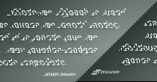 Sinto-me ligada a você como nunca me senti antes, você é a parte que me faltava, meu quebra-cabeça agora esta completo.... Frase de Krisle Sevato.