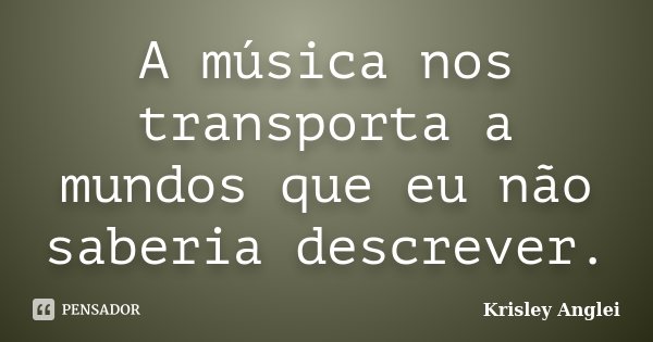 A música nos transporta a mundos que eu não saberia descrever.... Frase de Krisley Anglei.