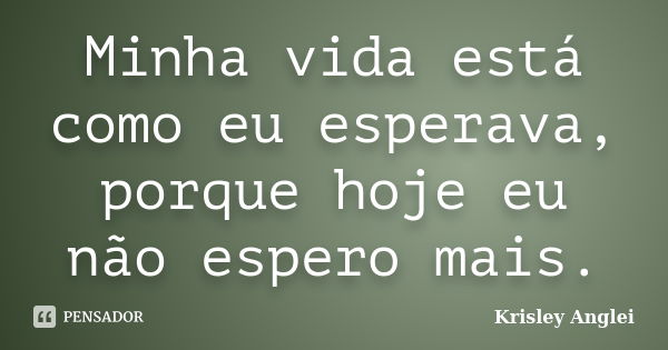 Minha vida está como eu esperava, porque hoje eu não espero mais.... Frase de Krisley Anglei.