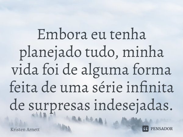 Embora eu tenha planejado tudo, minha vida foi de alguma forma feita de uma série infinita de surpresas indesejadas.... Frase de Kristen Arnett.