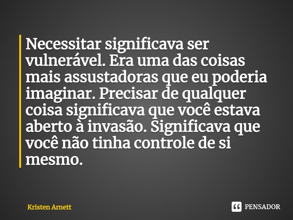 ⁠Necessitar significava ser vulnerável. Era uma das coisas mais assustadoras que eu poderia imaginar. Precisar de qualquer coisa significava que você estava abe... Frase de Kristen Arnett.