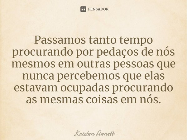 ⁠Passamos tanto tempo procurando por pedaços de nós mesmos em outras pessoas que nunca percebemos que elas estavam ocupadas procurando as mesmas coisas em nós.... Frase de Kristen Arnett.