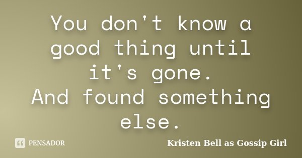 You don't know a good thing until it's gone. And found something else.... Frase de Kristen Bell as Gossip Girl.