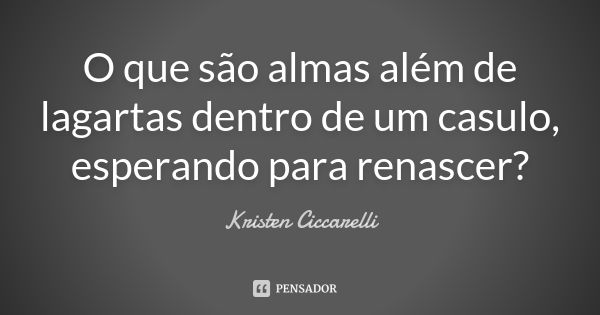 O que são almas além de lagartas dentro de um casulo, esperando para renascer?... Frase de Kristen Ciccarelli.