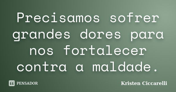 Precisamos sofrer grandes dores para nos fortalecer contra a maldade.... Frase de Kristen Ciccarelli.