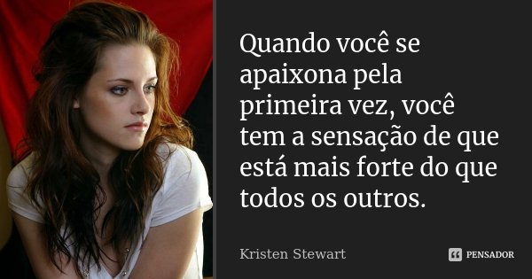 Quando você se apaixona pela primeira vez, você tem a sensação de que está mais forte do que todos os outros.... Frase de Kristen Stewart.