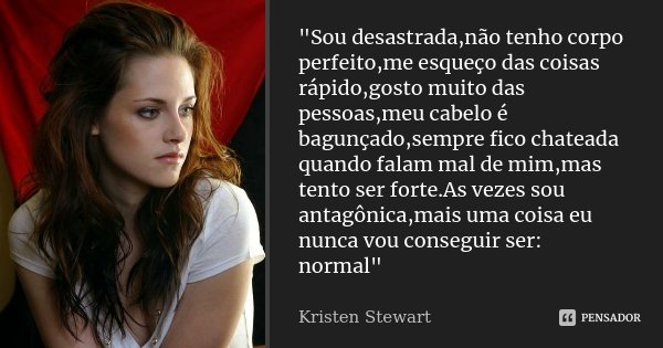 "Sou desastrada,não tenho corpo perfeito,me esqueço das coisas rápido,gosto muito das pessoas,meu cabelo é bagunçado,sempre fico chateada quando falam mal ... Frase de Kristen stewart.