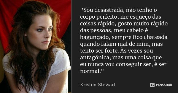 "Sou desastrada, não tenho o corpo perfeito, me esqueço das coisas rápido, gosto muito rápido das pessoas, meu cabelo é bagunçado, sempre fico chateada qua... Frase de Kristen Stewart.