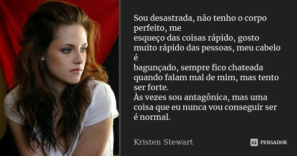 Sou desastrada, não tenho o corpo perfeito, me esqueço das coisas rápido, gosto muito rápido das pessoas, meu cabelo é bagunçado, sempre fico chateada quando fa... Frase de Kristen Stewart.
