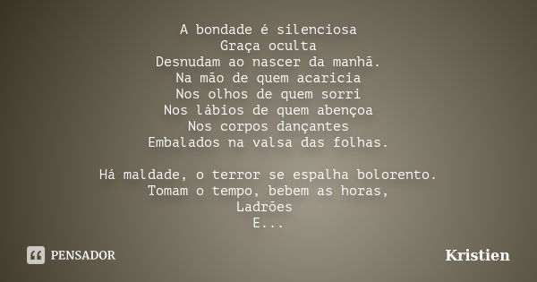 A bondade é silenciosa Graça oculta Desnudam ao nascer da manhã. Na mão de quem acaricia Nos olhos de quem sorri Nos lábios de quem abençoa Nos corpos dançantes... Frase de Kristien.