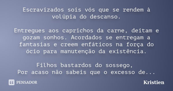 Escravizados sois vós que se rendem à volúpia do descanso. Entregues aos caprichos da carne, deitam e gozam sonhos. Acordados se entregam a fantasias e creem en... Frase de Kristien.