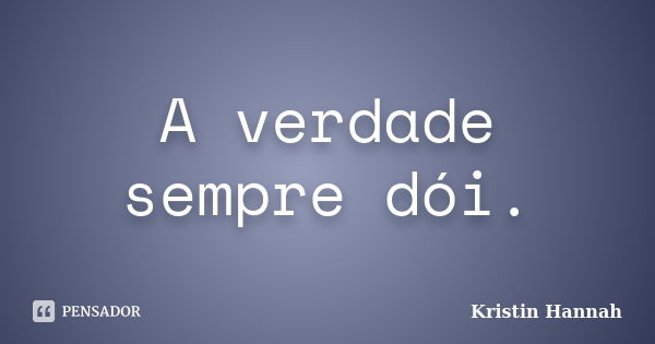 A verdade sempre dói.... Frase de Kristin Hannah.