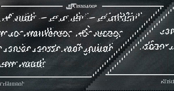 A vida – e a lei – é difícil com as mulheres. Às vezes, fazer a coisa certa não ajuda em nada.... Frase de Kristin Hannah.