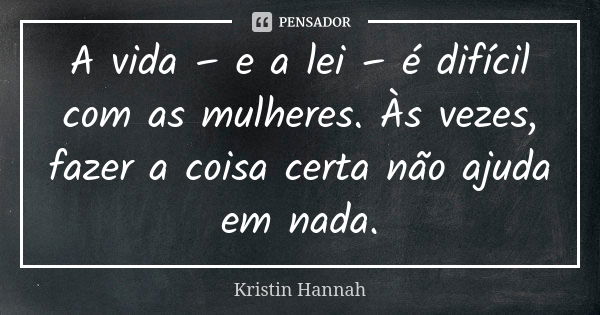 A vida – e a lei – é difícil com as mulheres. Às vezes, fazer a coisa certa não ajuda em nada.... Frase de Kristin Hannah.