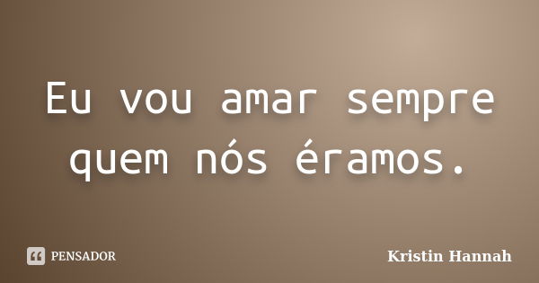 Eu vou amar sempre quem nós éramos.... Frase de Kristin Hannah.