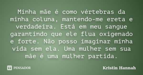 Minha mãe é como vértebras da minha coluna, mantendo-me ereta e verdadeira. Está em meu sangue garantindo que ele flua oxigenado e forte. Não posso imaginar min... Frase de Kristin Hannah.