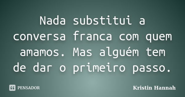 Nada substitui a conversa franca com quem amamos. Mas alguém tem de dar o primeiro passo.... Frase de Kristin Hannah.