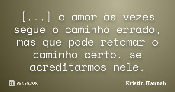 [...] o amor às vezes segue o caminho errado, mas que pode retomar o caminho certo, se acreditarmos nele.... Frase de Kristin Hannah.