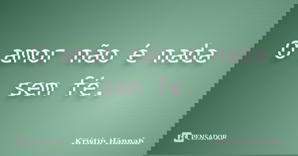 O amor não é nada sem fé.... Frase de Kristin Hannah.