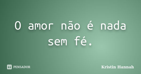 O amor não é nada sem fé.... Frase de Kristin Hannah.