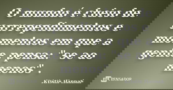 O mundo é cheio de arrependimentos e momentos em que a gente pensa: "se ao menos".... Frase de Kristin Hannah.