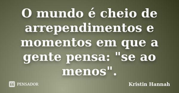 O mundo é cheio de arrependimentos e momentos em que a gente pensa: "se ao menos".... Frase de Kristin Hannah.