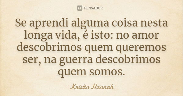 Se aprendi alguma coisa nesta longa vida, é isto: no amor descobrimos quem queremos ser, na guerra descobrimos quem somos.... Frase de Kristin Hannah.