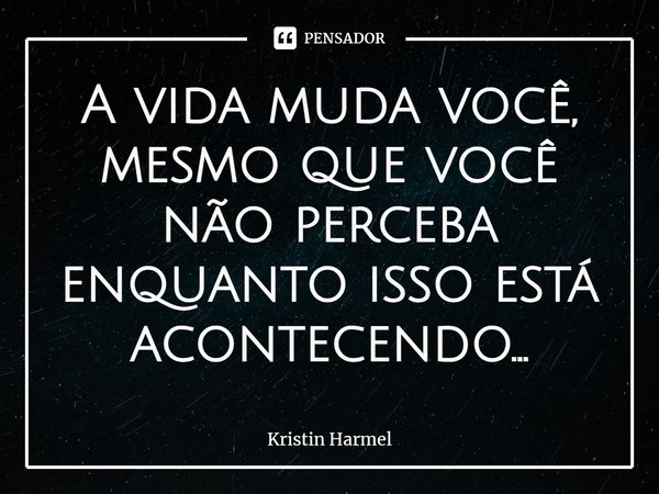 ⁠A vida muda você, mesmo que você não perceba enquanto isso está acontecendo...... Frase de Kristin Harmel.