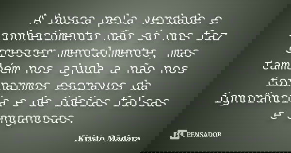 A busca pela verdade e conhecimento não só nos faz crescer mentalmente, mas também nos ajuda a não nos tornarmos escravos da ignorância e de ideias falsas e eng... Frase de Kristo Madara.