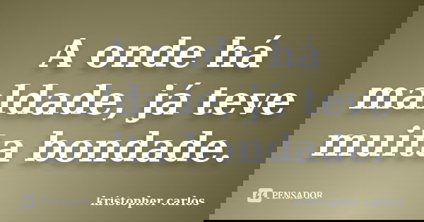 A onde há maldade, já teve muita bondade.... Frase de kristopher carlos.
