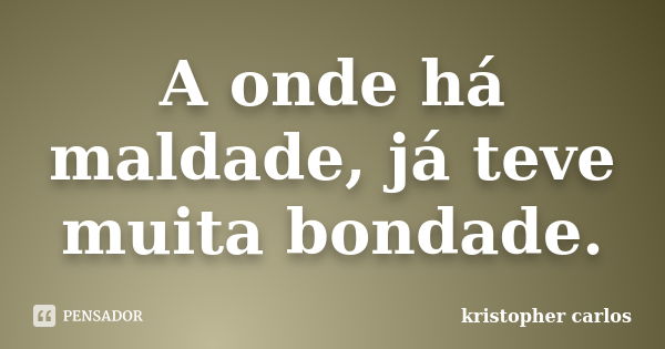 A onde há maldade, já teve muita bondade.... Frase de kristopher carlos.