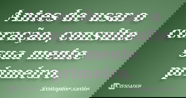 Antes de usar o coração, consulte sua mente primeiro.... Frase de kristopher carlos.