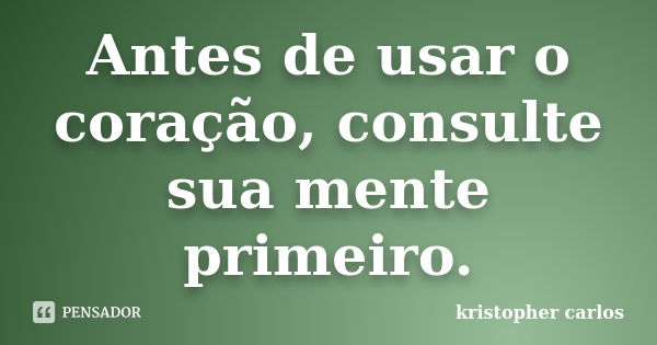 Antes de usar o coração, consulte sua mente primeiro.... Frase de kristopher carlos.