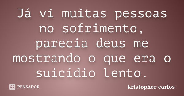 Já vi muitas pessoas no sofrimento, parecia deus me mostrando o que era o suicídio lento.... Frase de kristopher carlos.