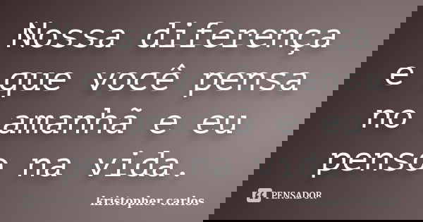 Nossa diferença e que você pensa no amanhã e eu penso na vida.... Frase de kristopher carlos.