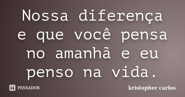 Nossa diferença e que você pensa no amanhã e eu penso na vida.... Frase de kristopher carlos.