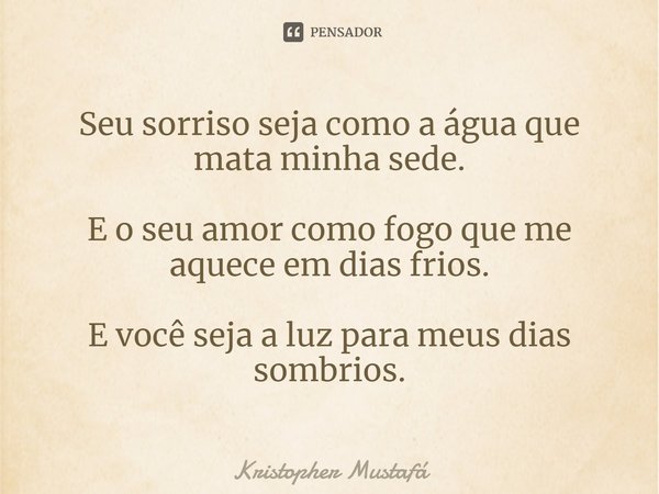 Seu sorriso seja como a água que mata minha sede. E o seu amor como fogo que me aquece em dias frios. E você seja a luz para meus dias sombrios.... Frase de Kristopher Mustafá.